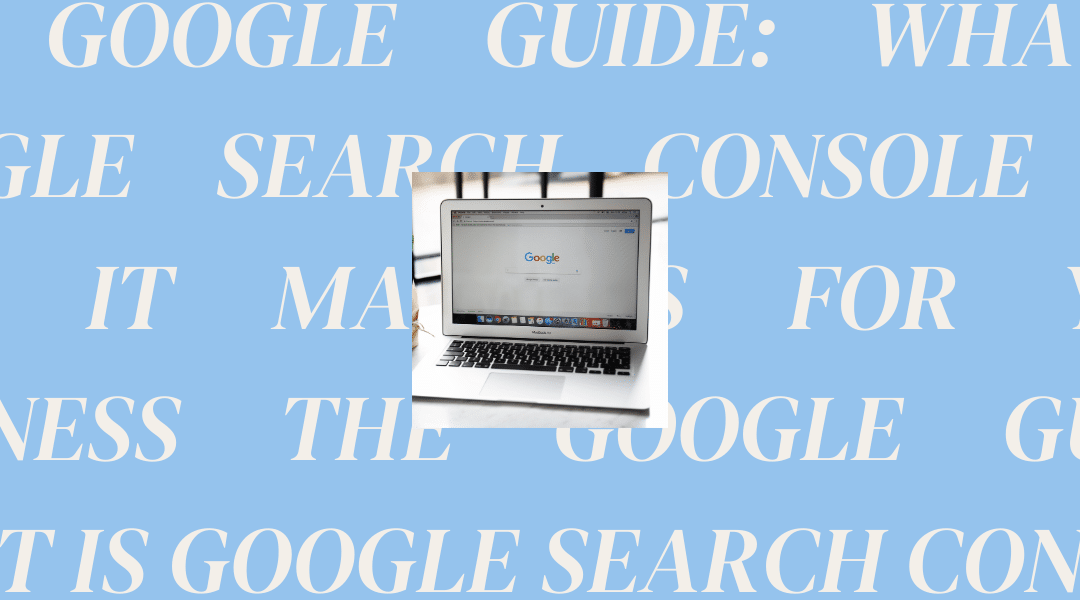 The Google Guide: What is Google Search Console and Why It Matters for Your Business
