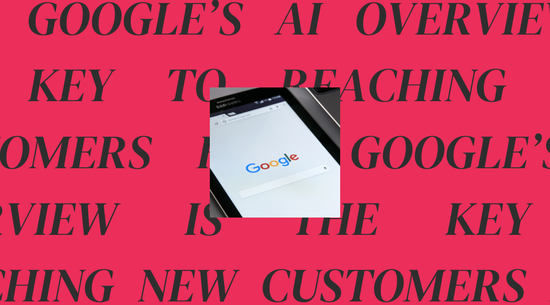 How Google’s AI Overview is the Key to Reaching New Customers