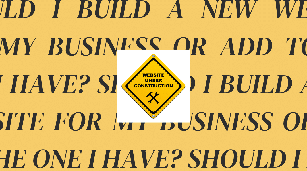 Should I Build a New Website for My Business or Add to the One I Have?